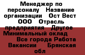 Менеджер по персоналу › Название организации ­ Ост-Вест, ООО › Отрасль предприятия ­ Другое › Минимальный оклад ­ 28 000 - Все города Работа » Вакансии   . Брянская обл.